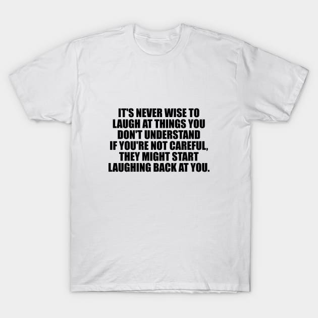 It's never wise to laugh at things you don't understand...If you're not careful, they might start laughing back at you T-Shirt by It'sMyTime